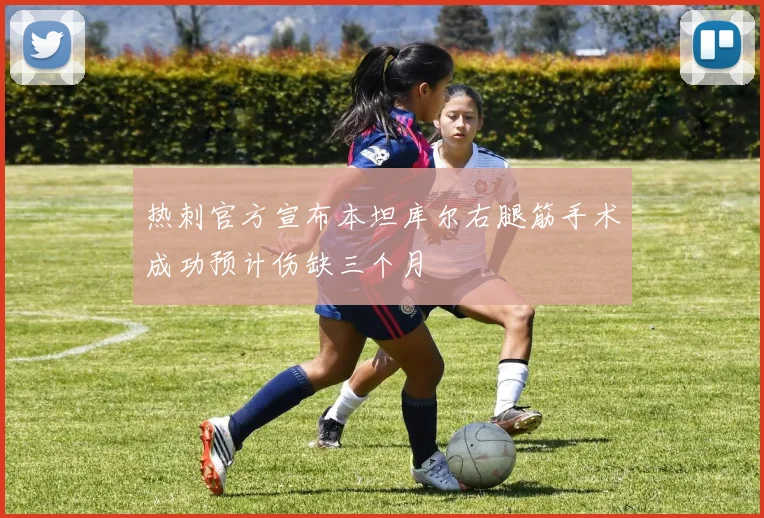 热刺官方宣布本坦库尔右腿筋手术成功预计伤缺三个月