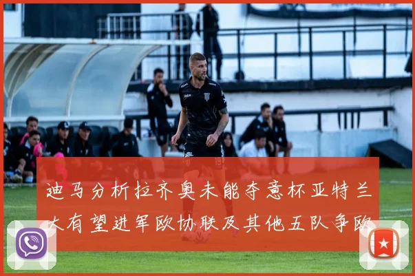 迪马分析拉齐奥未能夺意杯亚特兰大有望进军欧协联及其他五队争欧联资格