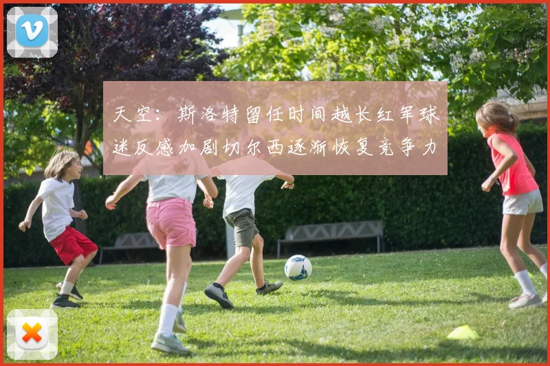 天空：斯洛特留任时间越长红军球迷反感加剧切尔西逐渐恢复竞争力