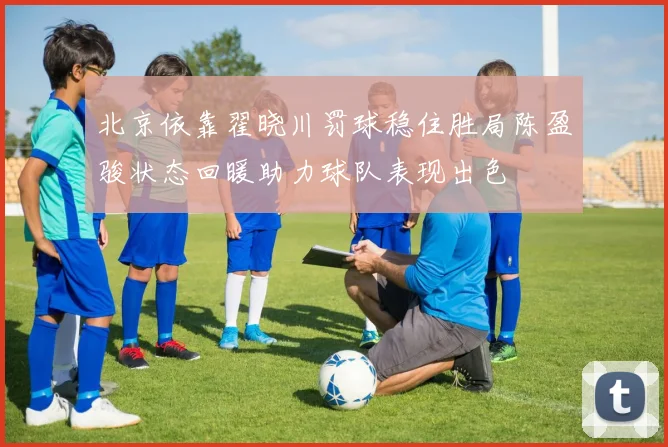 北京依靠翟晓川罚球稳住胜局陈盈骏状态回暖助力球队表现出色