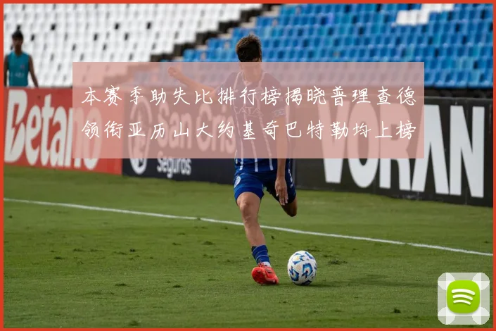 本赛季助失比排行榜揭晓普理查德领衔亚历山大约基奇巴特勒均上榜