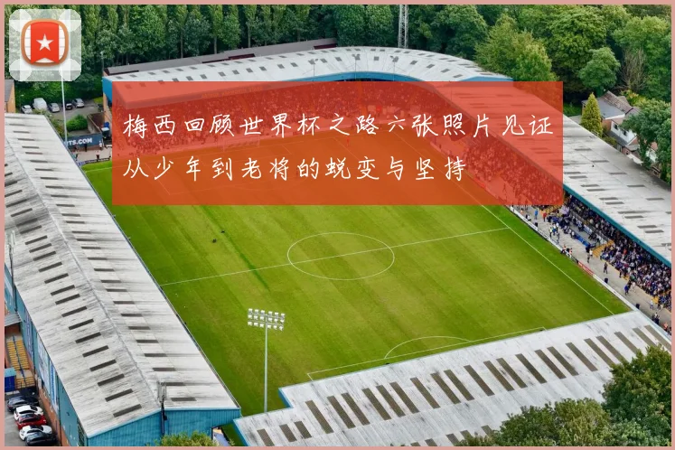 梅西回顾世界杯之路六张照片见证从少年到老将的蜕变与坚持