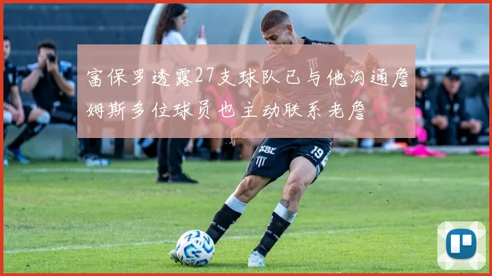 富保罗透露27支球队已与他沟通詹姆斯多位球员也主动联系老詹