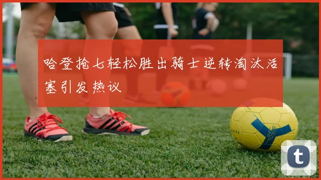 哈登抢七轻松胜出骑士逆转淘汰活塞引发热议