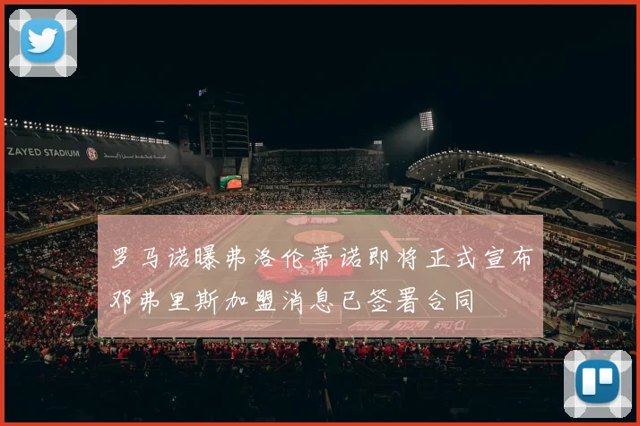 罗马诺曝弗洛伦蒂诺即将正式宣布邓弗里斯加盟消息已签署合同