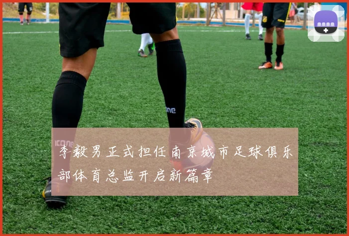李毅男正式担任南京城市足球俱乐部体育总监开启新篇章