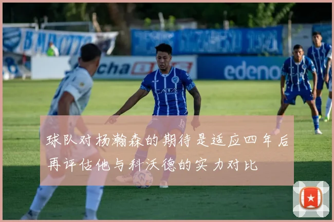 球队对杨瀚森的期待是适应四年后再评估他与科沃德的实力对比