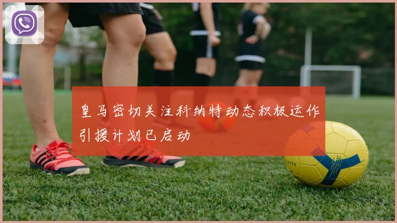 皇马密切关注科纳特动态积极运作引援计划已启动