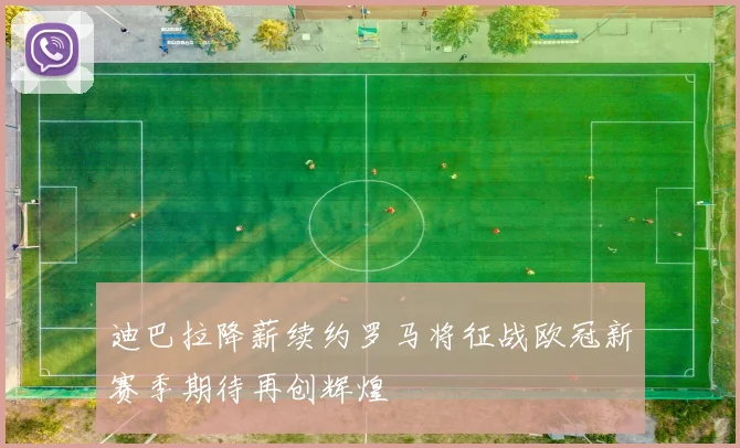 迪巴拉降薪续约罗马将征战欧冠新赛季期待再创辉煌