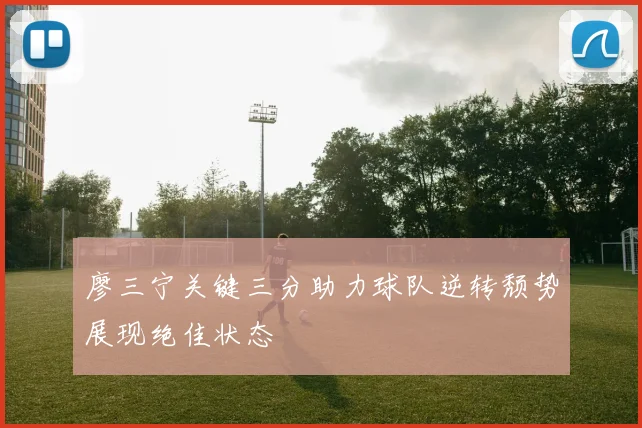 廖三宁关键三分助力球队逆转颓势展现绝佳状态