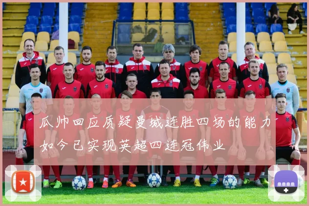 瓜帅回应质疑曼城连胜四场的能力如今已实现英超四连冠伟业