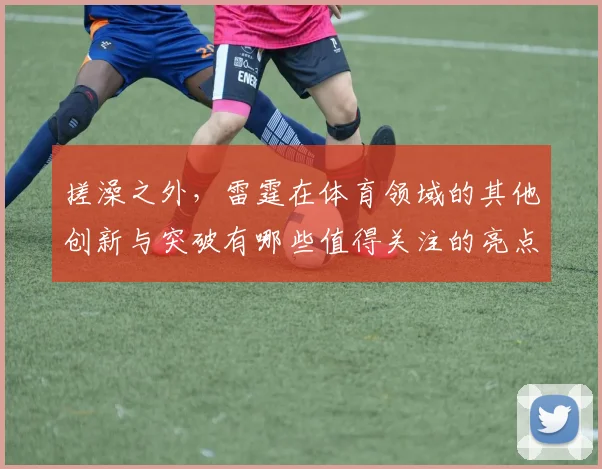 搓澡之外，雷霆在体育领域的其他创新与突破有哪些值得关注的亮点