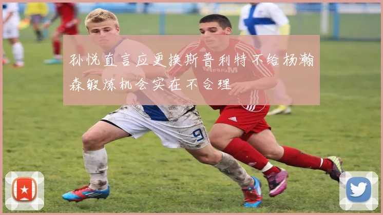 孙悦直言应更换斯普利特不给杨瀚森锻炼机会实在不合理