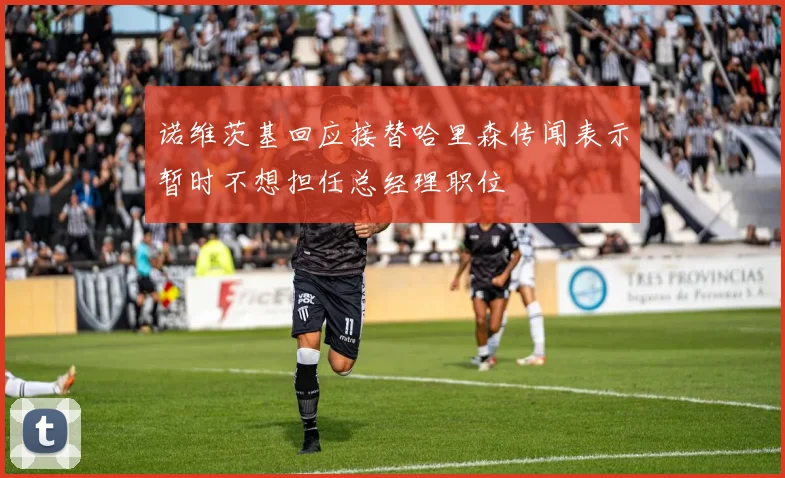 诺维茨基回应接替哈里森传闻表示暂时不想担任总经理职位