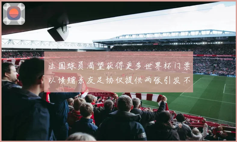 法国球员渴望获得更多世界杯门票以馈赠亲友足协仅提供两张引发不满