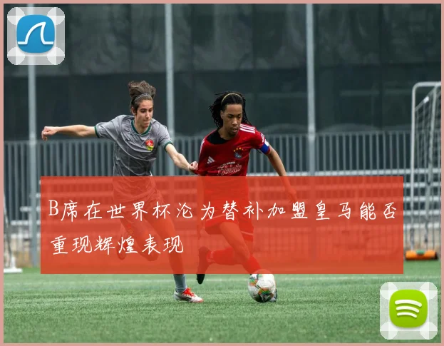 B席在世界杯沦为替补加盟皇马能否重现辉煌表现