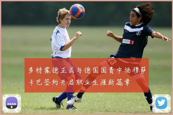 多特蒙德正式与德国国青中场穆萨卡巴签约开启职业生涯新篇章